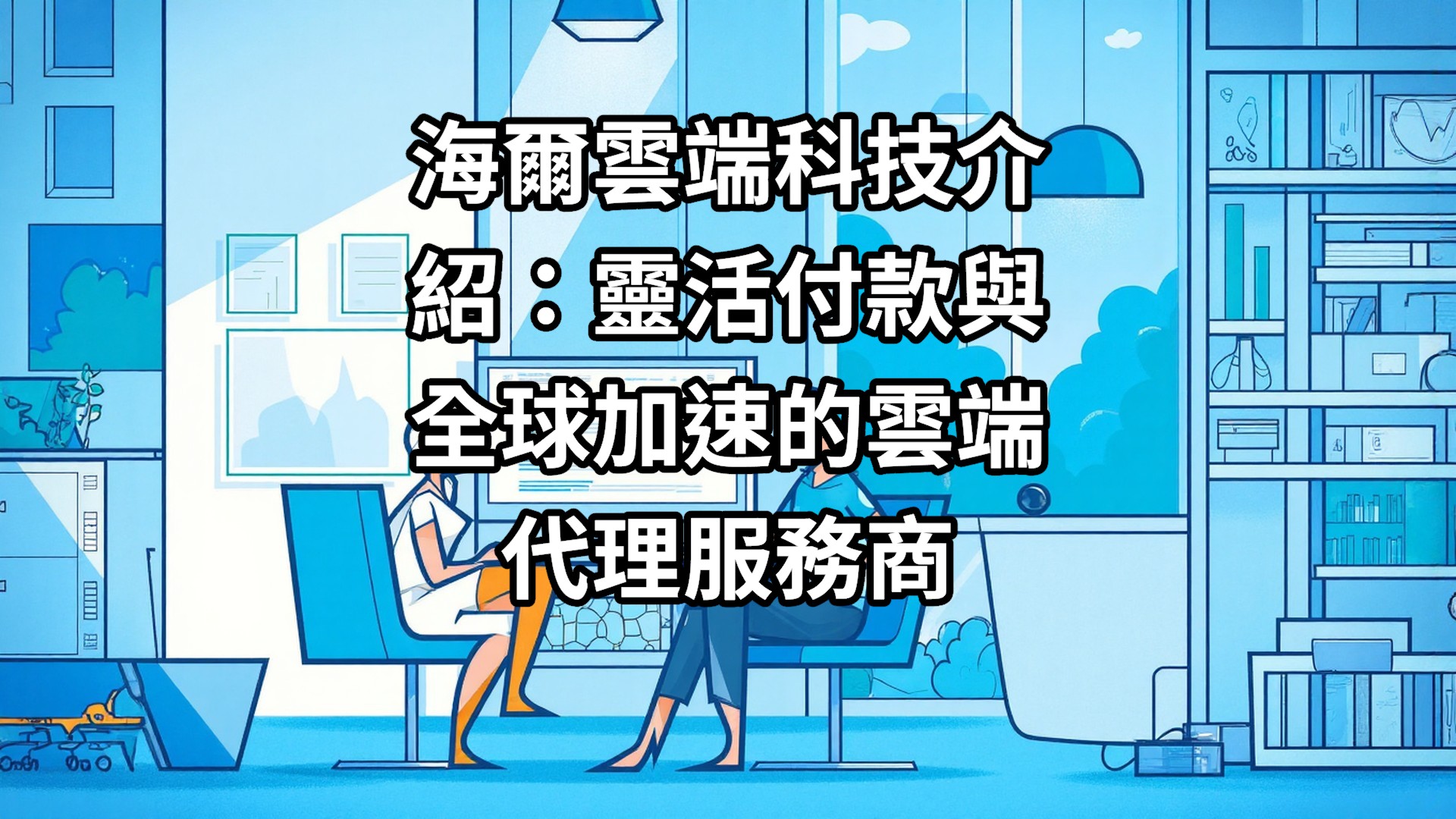 海爾雲端科技介紹：靈活付款與全球加速的雲端代理服務商