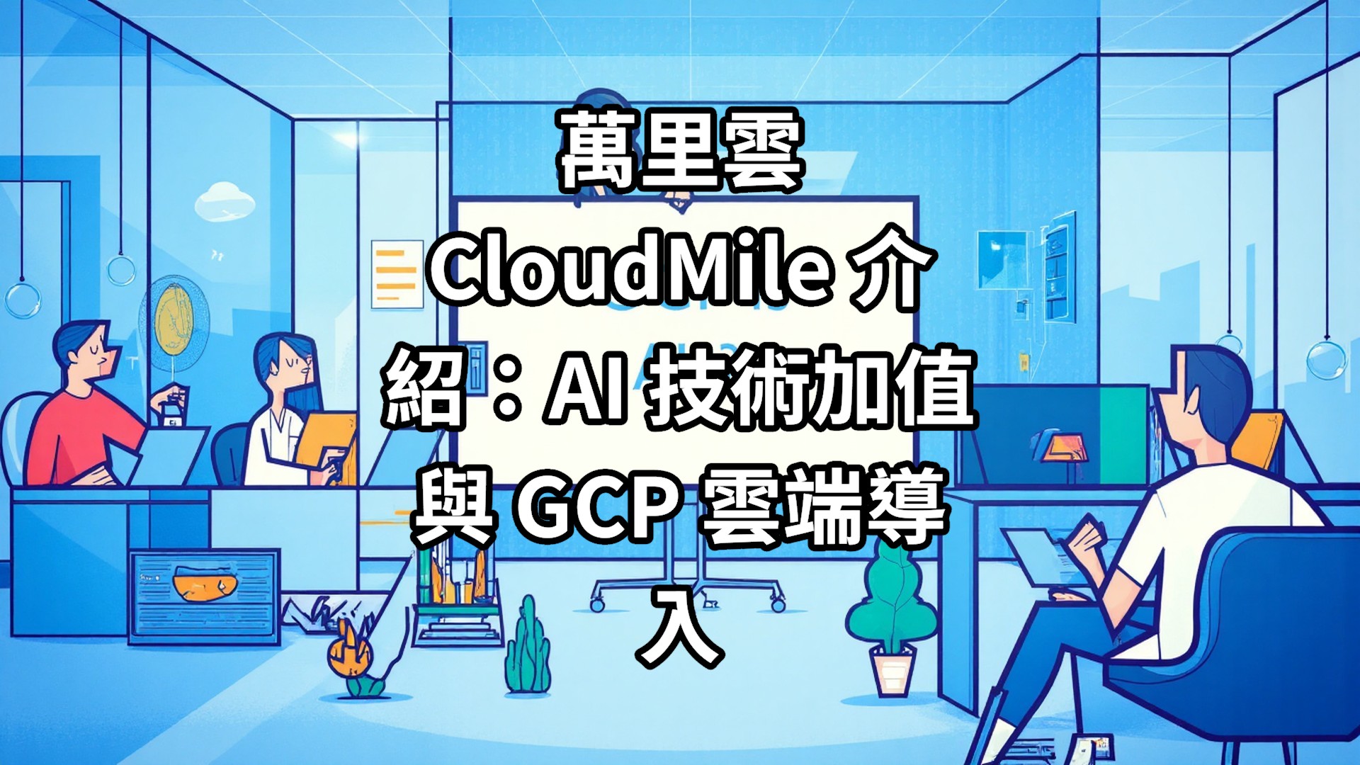 萬里雲 CloudMile 介紹：AI 技術加值與 GCP 雲端導入