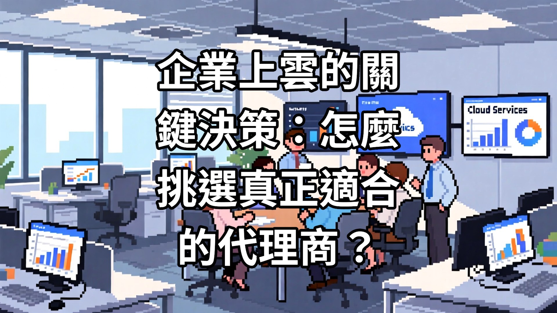 企業上雲的關鍵決策：怎麼挑選真正適合的代理商？