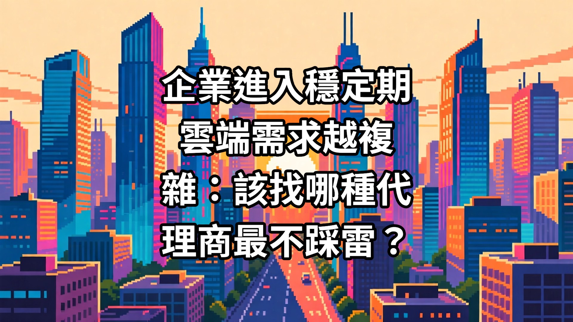 企業進入穩定期雲端需求越複雜：該找哪種代理商最不踩雷？