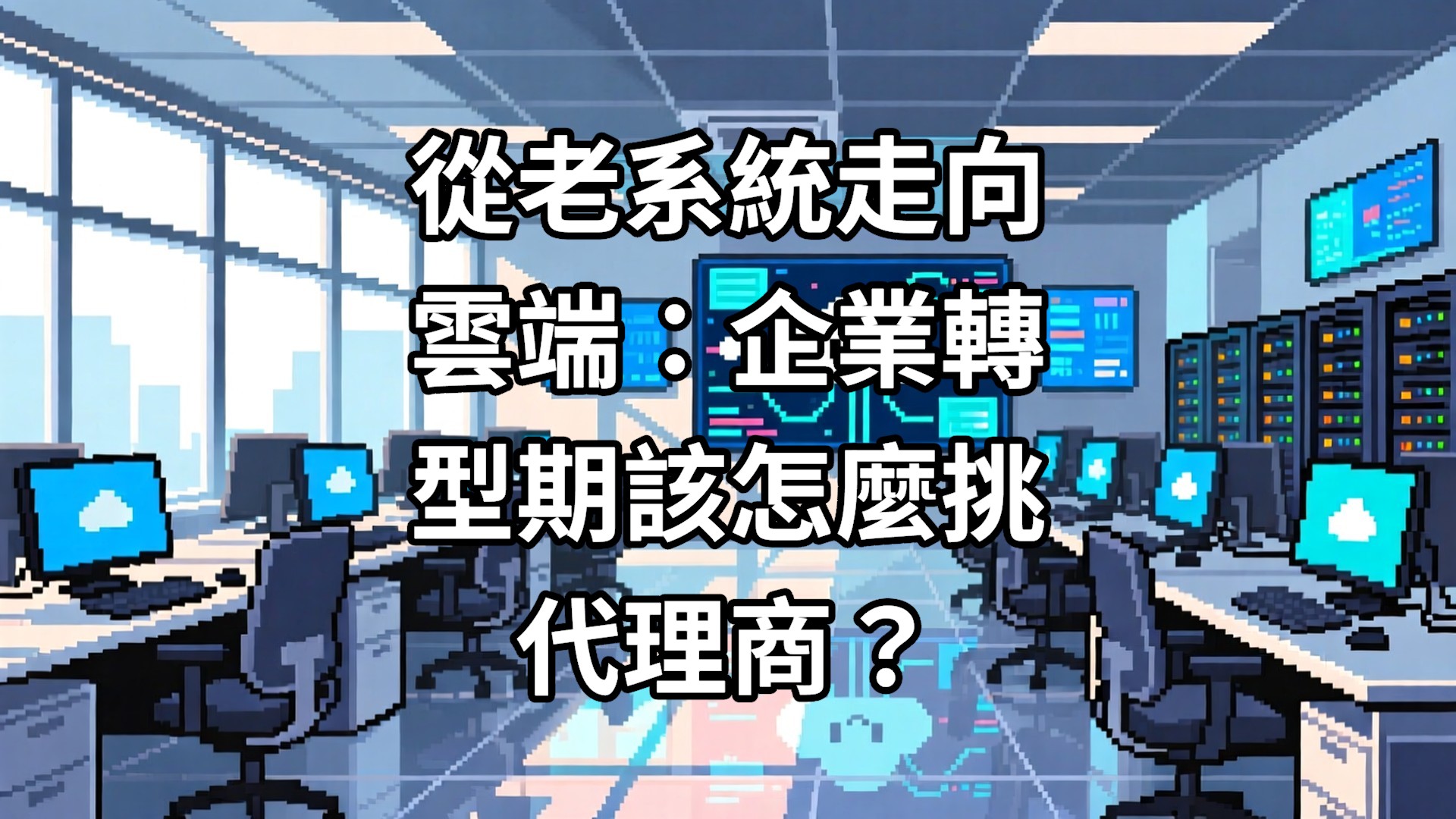 從老系統走向雲端：企業轉型期該怎麼挑代理商？