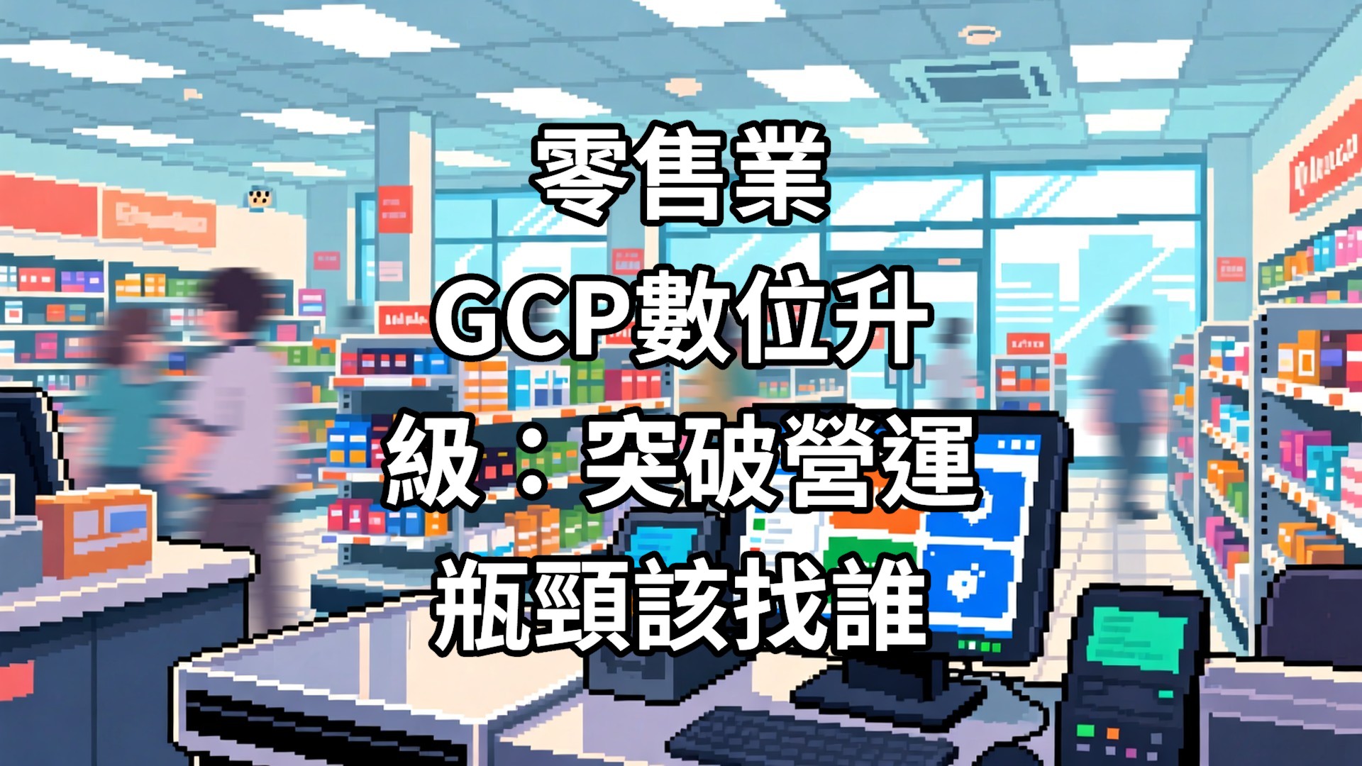 零售業GCP數位升級：突破營運瓶頸該找誰