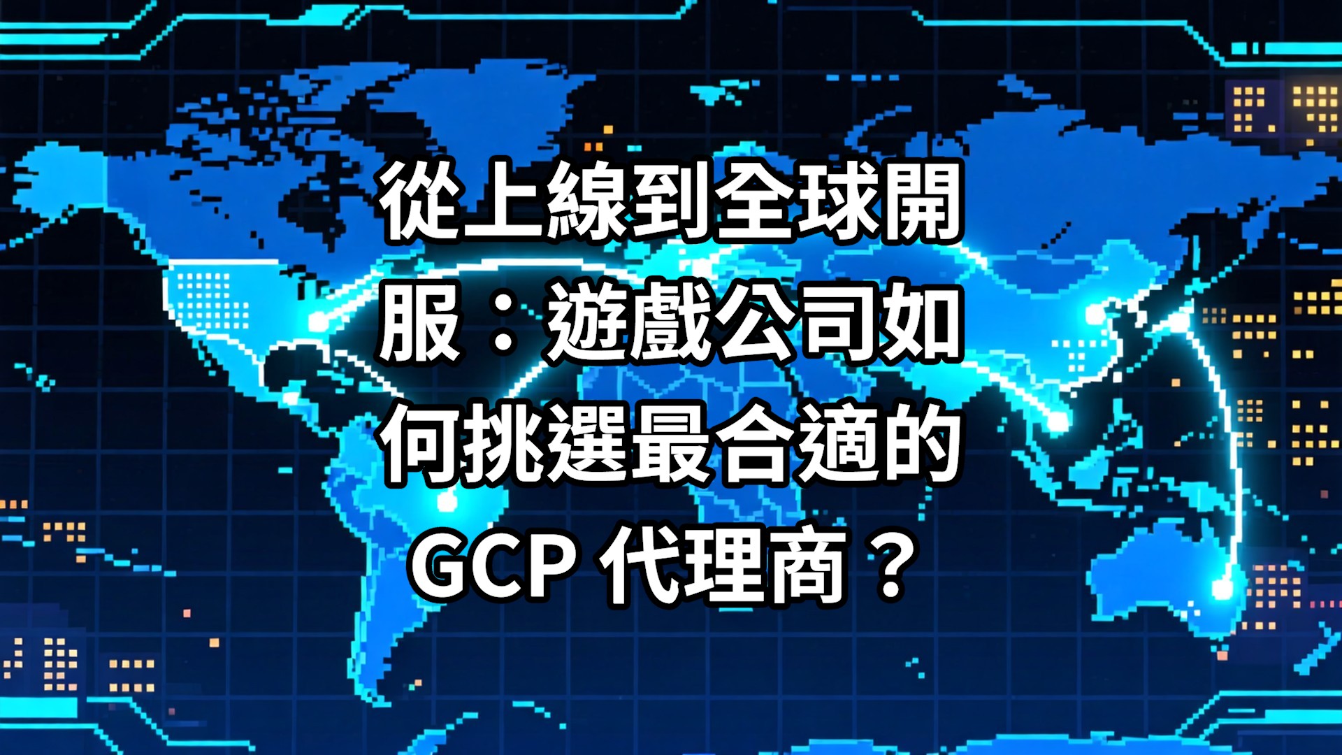 從上線到全球開服：遊戲公司如何挑選最合適的 GCP 代理商？