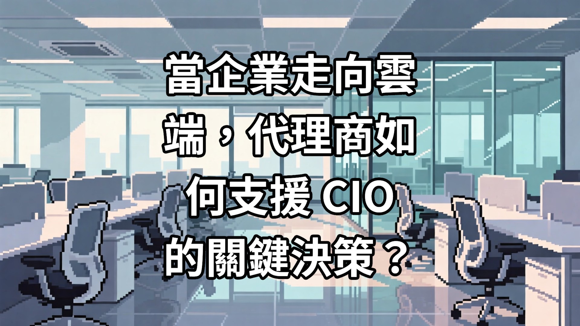 當企業走向雲端，代理商如何支援 CIO 的關鍵決策？