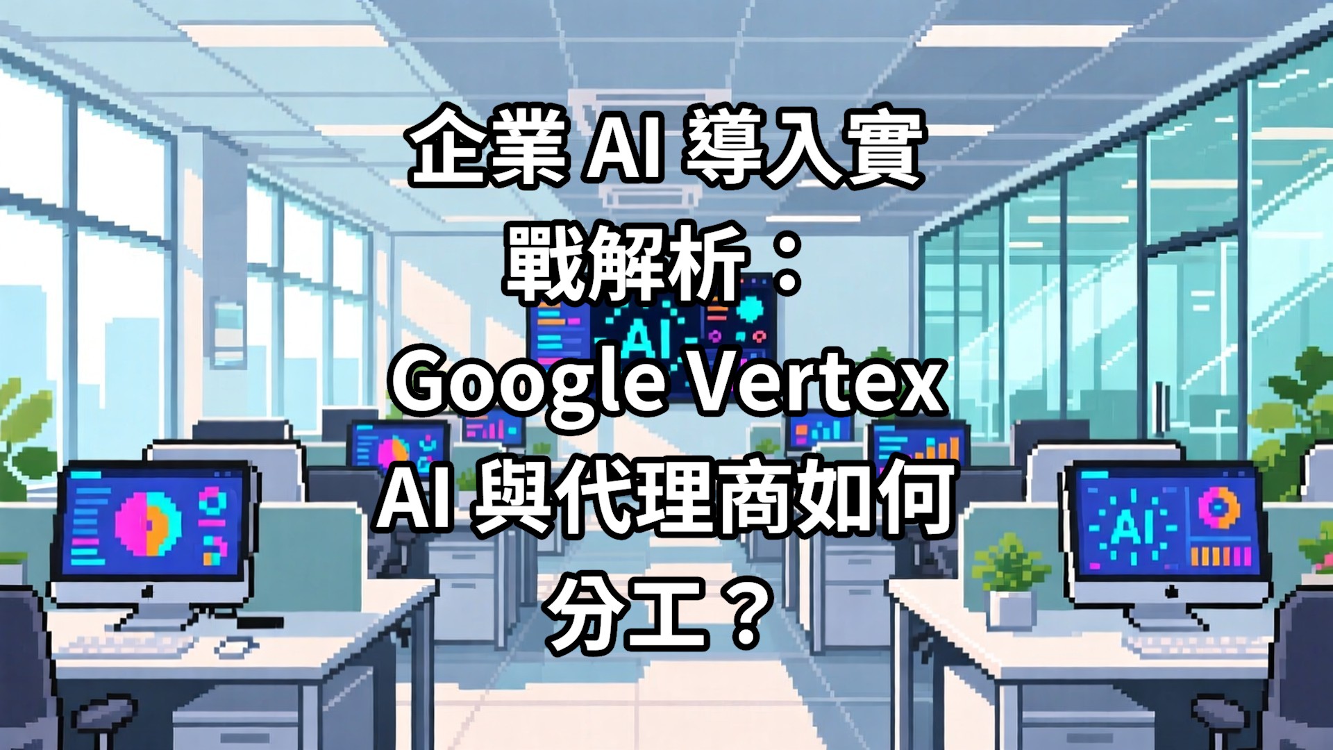 企業 AI 導入實戰解析：Google Vertex AI 與代理商如何分工？
