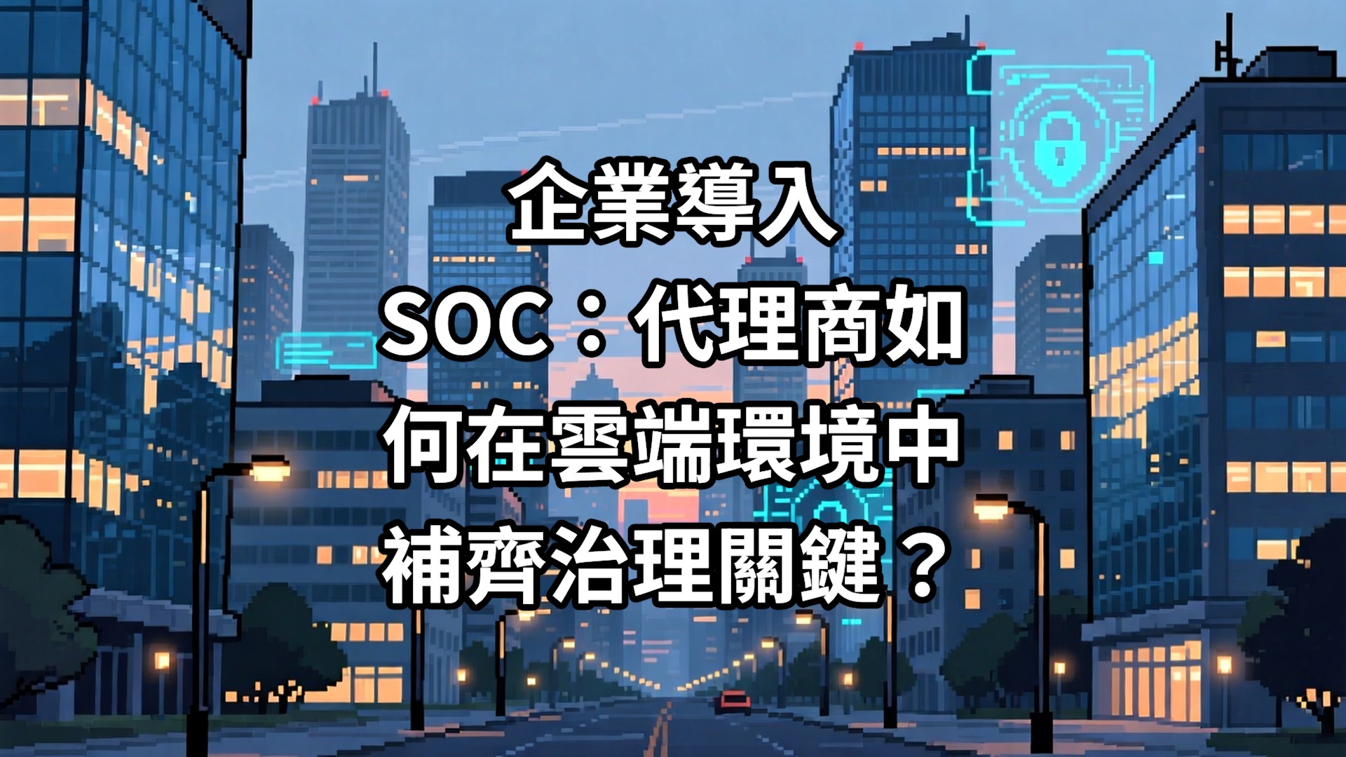 企業導入 SOC：代理商如何在雲端環境中補齊治理關鍵？