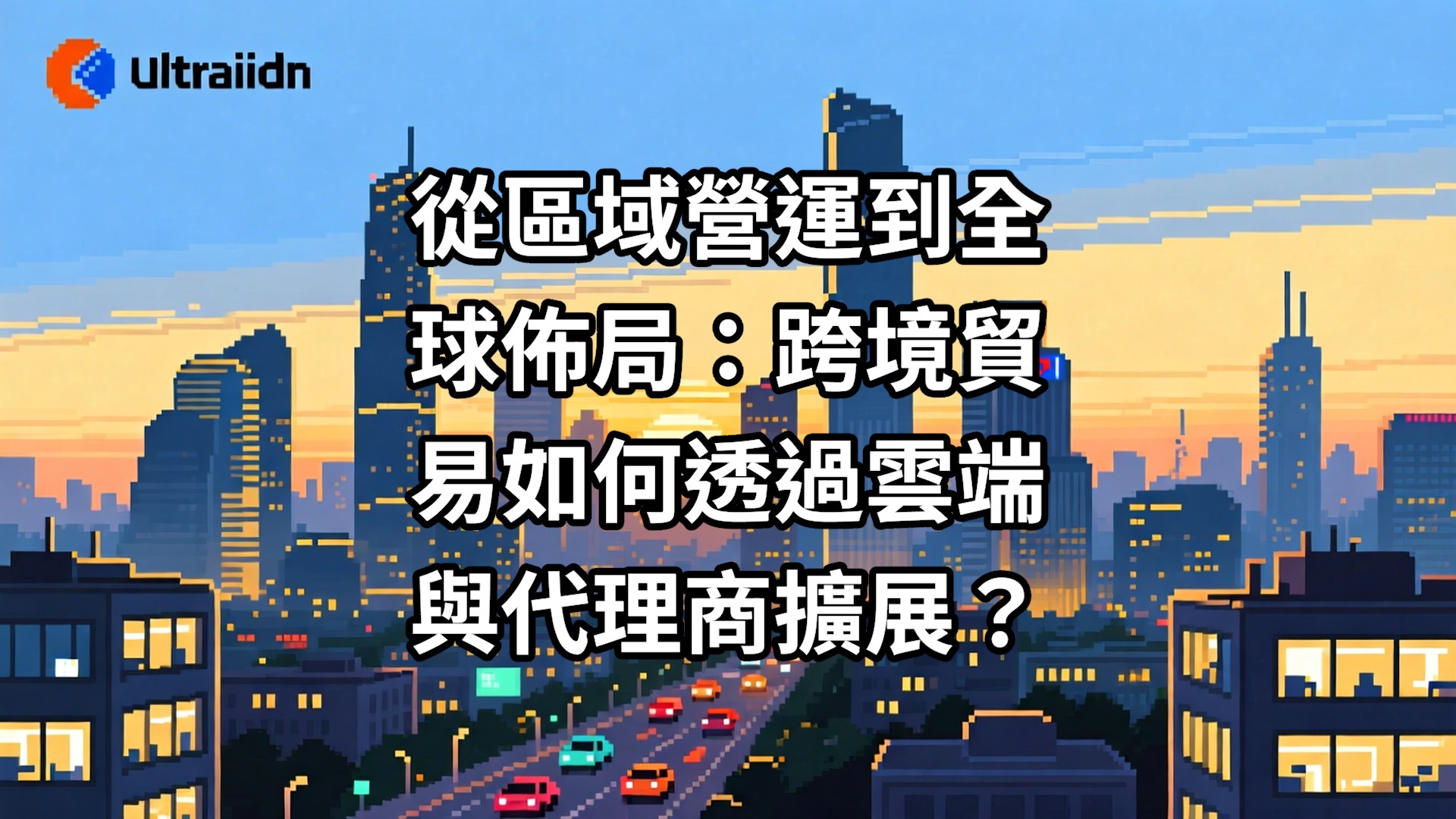 從區域營運到全球佈局：跨境貿易如何透過雲端與代理商擴展？