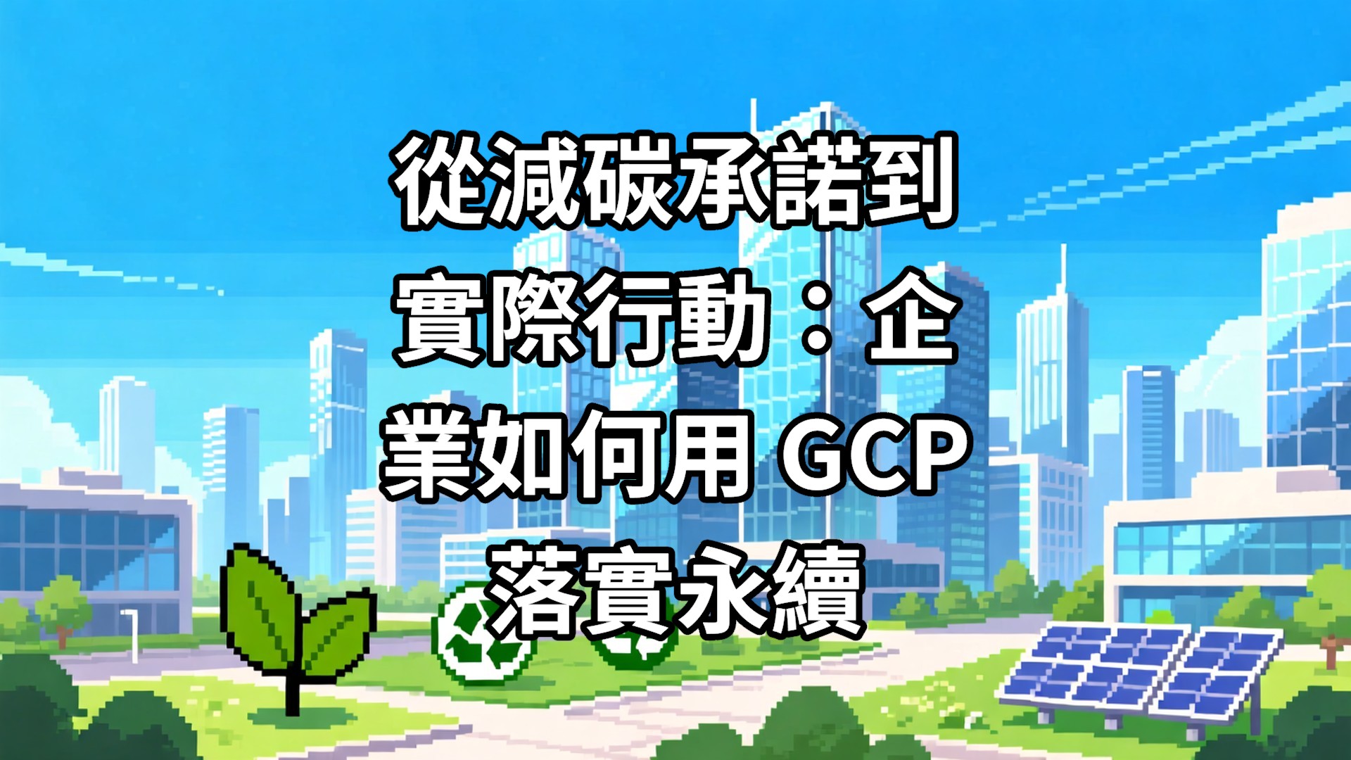 從減碳承諾到實際行動：企業如何用 GCP 落實永續