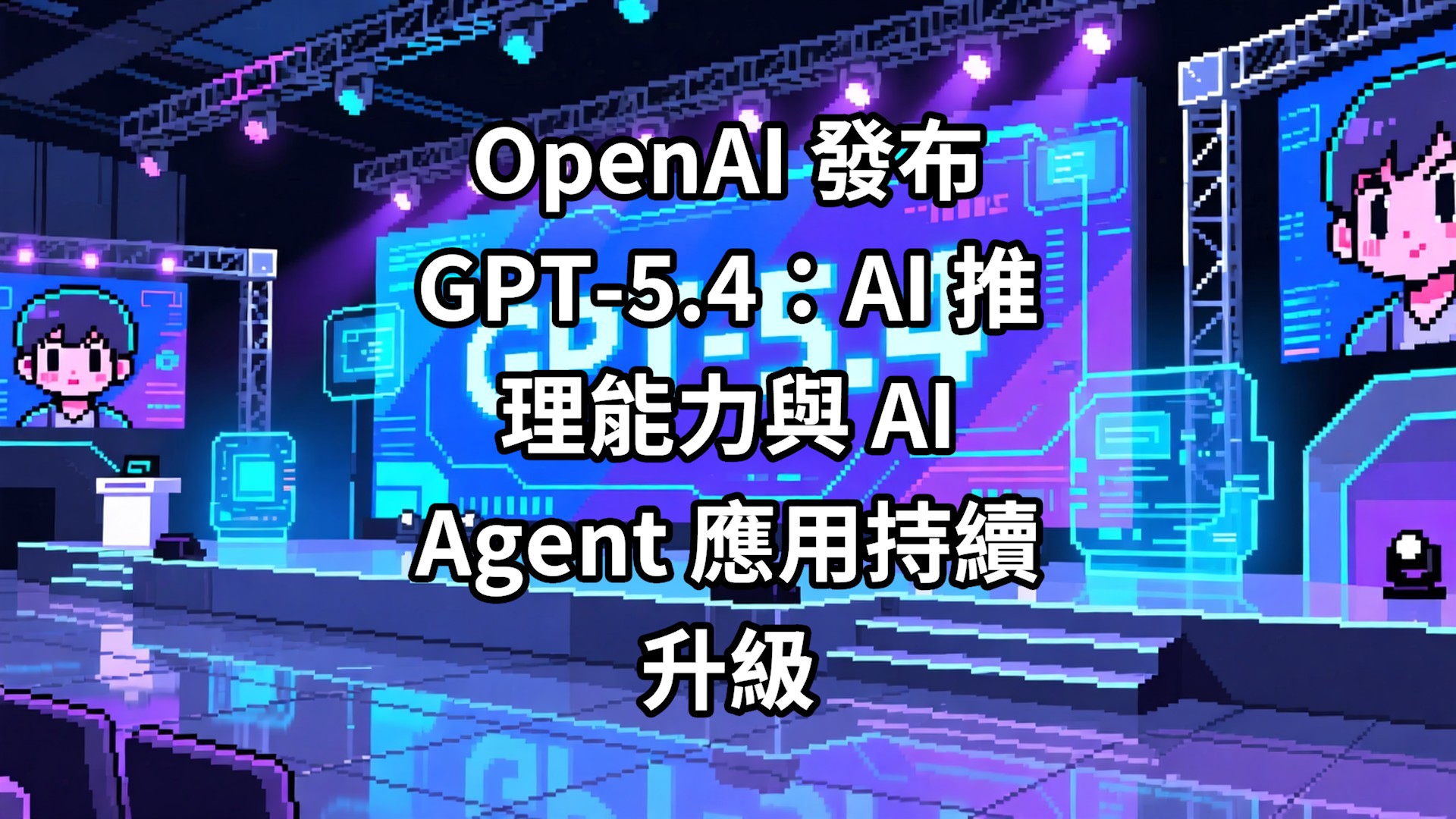 OpenAI 發布 GPT-5.4：AI 推理能力與 AI Agent 應用持續升級